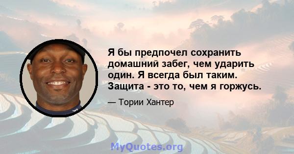 Я бы предпочел сохранить домашний забег, чем ударить один. Я всегда был таким. Защита - это то, чем я горжусь.