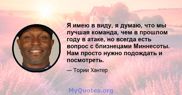 Я имею в виду, я думаю, что мы лучшая команда, чем в прошлом году в атаке, но всегда есть вопрос с близнецами Миннесоты. Нам просто нужно подождать и посмотреть.