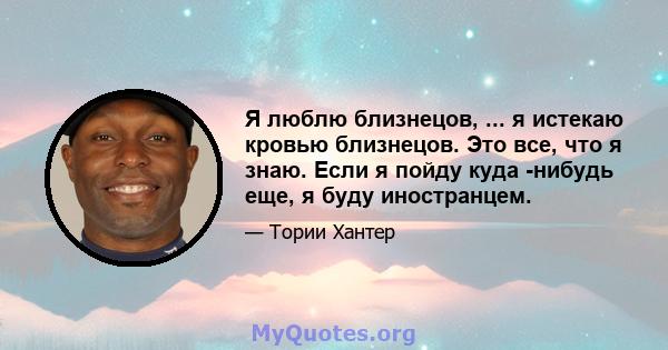 Я люблю близнецов, ... я истекаю кровью близнецов. Это все, что я знаю. Если я пойду куда -нибудь еще, я буду иностранцем.