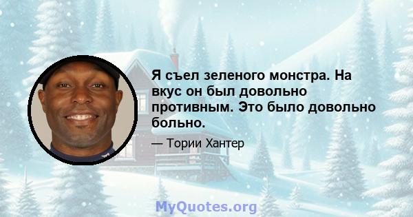 Я съел зеленого монстра. На вкус он был довольно противным. Это было довольно больно.