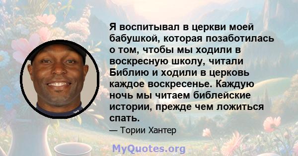 Я воспитывал в церкви моей бабушкой, которая позаботилась о том, чтобы мы ходили в воскресную школу, читали Библию и ходили в церковь каждое воскресенье. Каждую ночь мы читаем библейские истории, прежде чем ложиться