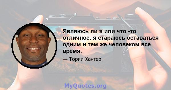 Являюсь ли я или что -то отличное, я стараюсь оставаться одним и тем же человеком все время.