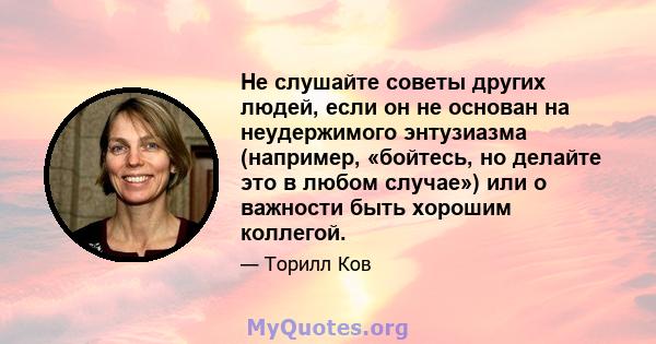 Не слушайте советы других людей, если он не основан на неудержимого энтузиазма (например, «бойтесь, но делайте это в любом случае») или о важности быть хорошим коллегой.