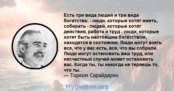 Есть три вида людей и три вида богатства: - люди, которые хотят иметь, собирать - людей, которые хотят действия, работа и труд - люди, которые хотят быть настоящим богатством, находятся в состоянии. Люди могут взять