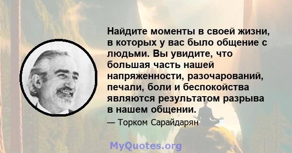 Найдите моменты в своей жизни, в которых у вас было общение с людьми. Вы увидите, что большая часть нашей напряженности, разочарований, печали, боли и беспокойства являются результатом разрыва в нашем общении.