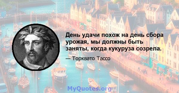 День удачи похож на день сбора урожая, мы должны быть заняты, когда кукуруза созрела.