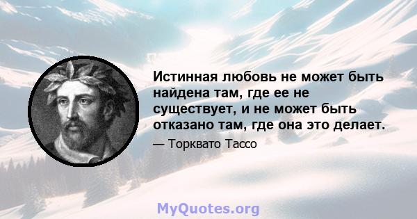 Истинная любовь не может быть найдена там, где ее не существует, и не может быть отказано там, где она это делает.