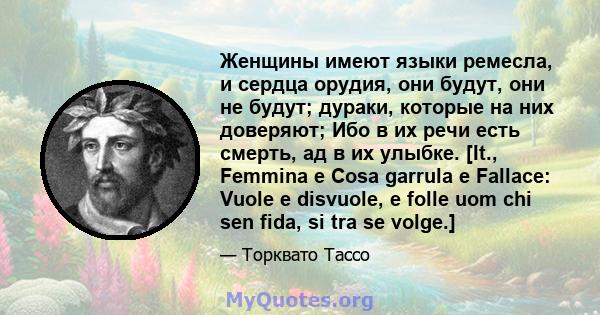 Женщины имеют языки ремесла, и сердца орудия, они будут, они не будут; дураки, которые на них доверяют; Ибо в их речи есть смерть, ад в их улыбке. [It., Femmina e Cosa garrula e Fallace: Vuole e disvuole, e folle uom