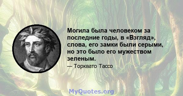 Могила была человеком за последние годы, в «Взгляд», слова, его замки были серыми, но это было его мужеством зеленым.