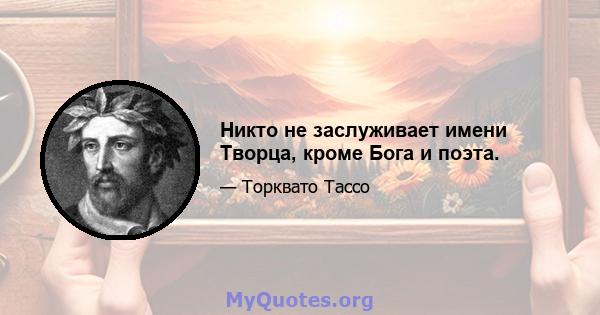 Никто не заслуживает имени Творца, кроме Бога и поэта.