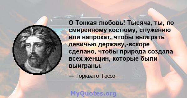 O Тонкая любовь! Тысяча, ты, по смиренному костюму, служению или напрокат, чтобы выиграть девичью державу,-вскоре сделано, чтобы природа создала всех женщин, которые были выиграны.