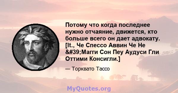 Потому что когда последнее нужно отчаяние, движется, кто больше всего он дает адвокату. [It., Че Спессо Аввин Че Не 'Магги Сон Пеу Аудуси Гли Оттими Консигли.]