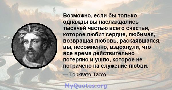 Возможно, если бы только однажды вы наслаждались тысячей частью всего счастья, которое любит сердце, любимая, возвращая любовь, раскаявшаяся, вы, несомненно, вздохнули, что все время действительно потеряно и ушло,