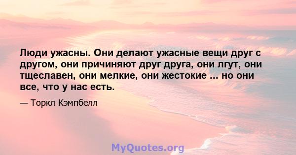 Люди ужасны. Они делают ужасные вещи друг с другом, они причиняют друг друга, они лгут, они тщеславен, они мелкие, они жестокие ... но они все, что у нас есть.