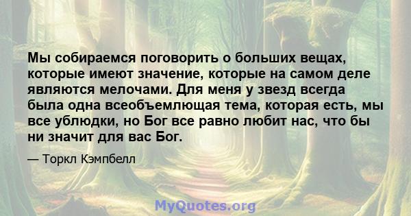 Мы собираемся поговорить о больших вещах, которые имеют значение, которые на самом деле являются мелочами. Для меня у звезд всегда была одна всеобъемлющая тема, которая есть, мы все ублюдки, но Бог все равно любит нас,