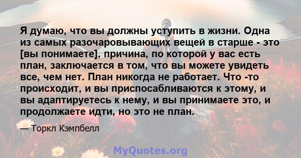 Я думаю, что вы должны уступить в жизни. Одна из самых разочаровывающих вещей в старше - это [вы понимаете], причина, по которой у вас есть план, заключается в том, что вы можете увидеть все, чем нет. План никогда не