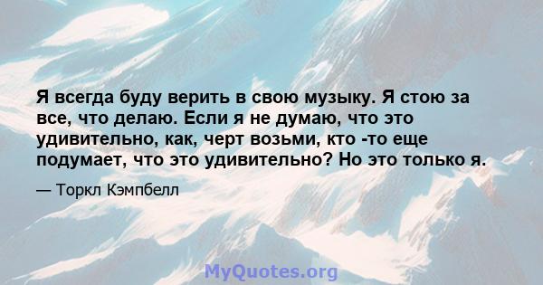 Я всегда буду верить в свою музыку. Я стою за все, что делаю. Если я не думаю, что это удивительно, как, черт возьми, кто -то еще подумает, что это удивительно? Но это только я.