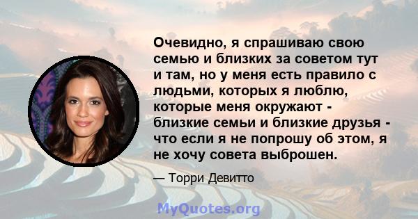 Очевидно, я спрашиваю свою семью и близких за советом тут и там, но у меня есть правило с людьми, которых я люблю, которые меня окружают - близкие семьи и близкие друзья - что если я не попрошу об этом, я не хочу совета 