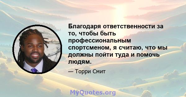 Благодаря ответственности за то, чтобы быть профессиональным спортсменом, я считаю, что мы должны пойти туда и помочь людям.