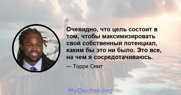 Очевидно, что цель состоит в том, чтобы максимизировать свой собственный потенциал, каким бы это ни было. Это все, на чем я сосредотачиваюсь.