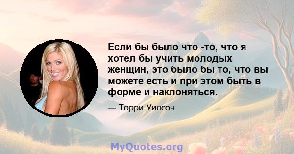 Если бы было что -то, что я хотел бы учить молодых женщин, это было бы то, что вы можете есть и при этом быть в форме и наклоняться.