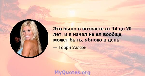 Это было в возрасте от 14 до 20 лет, и я начал не ел вообще, может быть, яблоко в день.