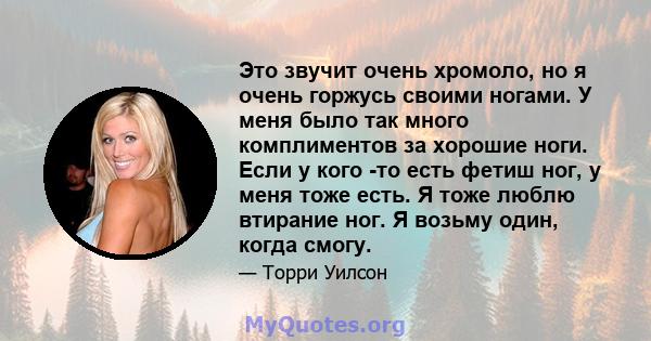 Это звучит очень хромоло, но я очень горжусь своими ногами. У меня было так много комплиментов за хорошие ноги. Если у кого -то есть фетиш ног, у меня тоже есть. Я тоже люблю втирание ног. Я возьму один, когда смогу.