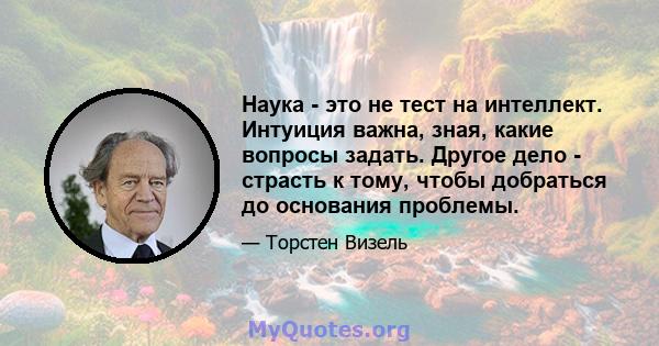 Наука - это не тест на интеллект. Интуиция важна, зная, какие вопросы задать. Другое дело - страсть к тому, чтобы добраться до основания проблемы.