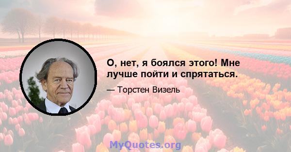 О, нет, я боялся этого! Мне лучше пойти и спрятаться.