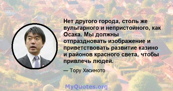 Нет другого города, столь же вульгарного и непристойного, как Осака. Мы должны отпраздновать изображение и приветствовать развитие казино и районов красного света, чтобы привлечь людей.