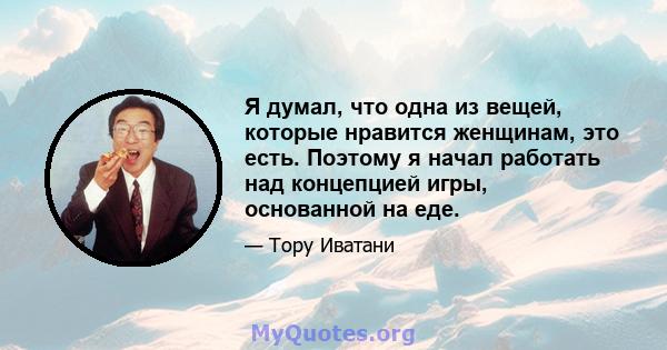 Я думал, что одна из вещей, которые нравится женщинам, это есть. Поэтому я начал работать над концепцией игры, основанной на еде.