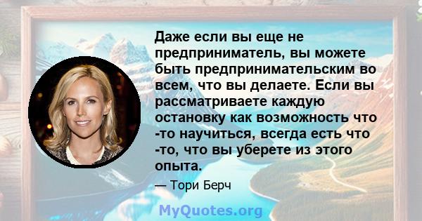 Даже если вы еще не предприниматель, вы можете быть предпринимательским во всем, что вы делаете. Если вы рассматриваете каждую остановку как возможность что -то научиться, всегда есть что -то, что вы уберете из этого