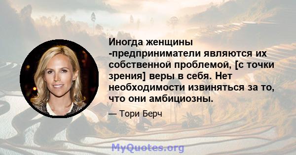 Иногда женщины -предприниматели являются их собственной проблемой, [с точки зрения] веры в себя. Нет необходимости извиняться за то, что они амбициозны.