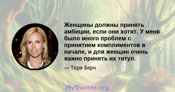 Женщины должны принять амбиции, если они хотят. У меня было много проблем с принятием комплиментов в начале, и для женщин очень важно принять их титул.