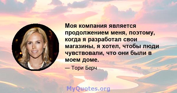 Моя компания является продолжением меня, поэтому, когда я разработал свои магазины, я хотел, чтобы люди чувствовали, что они были в моем доме.