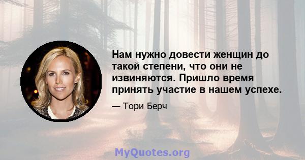 Нам нужно довести женщин до такой степени, что они не извиняются. Пришло время принять участие в нашем успехе.