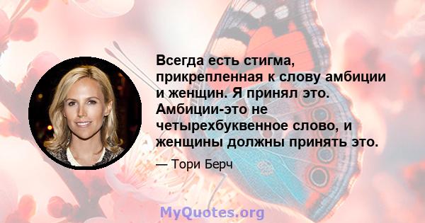 Всегда есть стигма, прикрепленная к слову амбиции и женщин. Я принял это. Амбиции-это не четырехбуквенное слово, и женщины должны принять это.