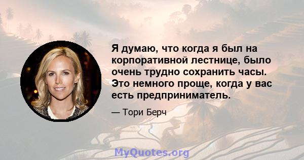 Я думаю, что когда я был на корпоративной лестнице, было очень трудно сохранить часы. Это немного проще, когда у вас есть предприниматель.