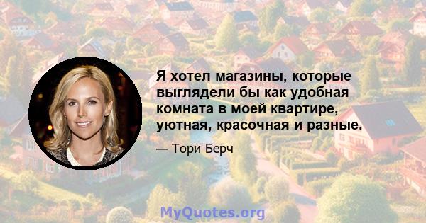 Я хотел магазины, которые выглядели бы как удобная комната в моей квартире, уютная, красочная и разные.