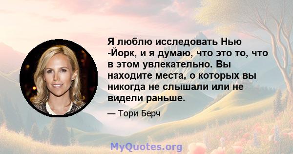 Я люблю исследовать Нью -Йорк, и я думаю, что это то, что в этом увлекательно. Вы находите места, о которых вы никогда не слышали или не видели раньше.