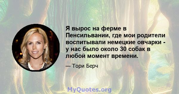 Я вырос на ферме в Пенсильвании, где мои родители воспитывали немецкие овчарки - у нас было около 30 собак в любой момент времени.