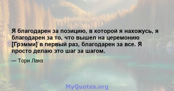 Я благодарен за позицию, в которой я нахожусь, я благодарен за то, что вышел на церемонию [Грэмми] в первый раз, благодарен за все. Я просто делаю это шаг за шагом.