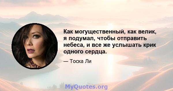 Как могущественный, как велик, я подумал, чтобы отправить небеса, и все же услышать крик одного сердца.