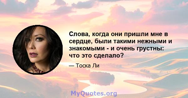 Слова, когда они пришли мне в сердце, были такими нежными и знакомыми - и очень грустны: что это сделало?