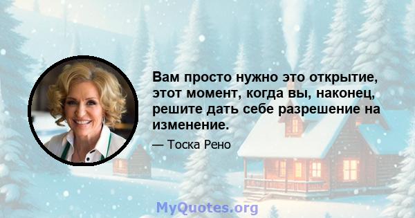 Вам просто нужно это открытие, этот момент, когда вы, наконец, решите дать себе разрешение на изменение.