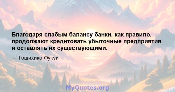 Благодаря слабым балансу банки, как правило, продолжают кредитовать убыточные предприятия и оставлять их существующими.