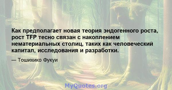 Как предполагает новая теория эндогенного роста, рост TFP тесно связан с накоплением нематериальных столиц, таких как человеческий капитал, исследования и разработки.