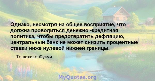 Однако, несмотря на общее восприятие, что должна проводиться денежно -кредитная политика, чтобы предотвратить дефляцию, центральный банк не может снизить процентные ставки ниже нулевой нижней границы.