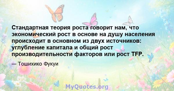 Стандартная теория роста говорит нам, что экономический рост в основе на душу населения происходит в основном из двух источников: углубление капитала и общий рост производительности факторов или рост TFP.