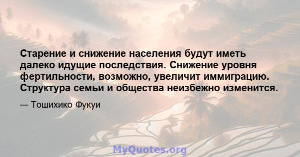 Старение и снижение населения будут иметь далеко идущие последствия. Снижение уровня фертильности, возможно, увеличит иммиграцию. Структура семьи и общества неизбежно изменится.